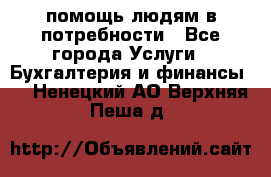 помощь людям в потребности - Все города Услуги » Бухгалтерия и финансы   . Ненецкий АО,Верхняя Пеша д.